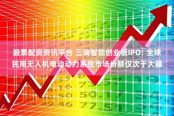 股票配资资讯平台 三瑞智能创业板IPO: 全球民用无人机电动动力系统市场份额仅次于大疆