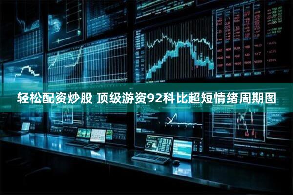 轻松配资炒股 顶级游资92科比超短情绪周期图