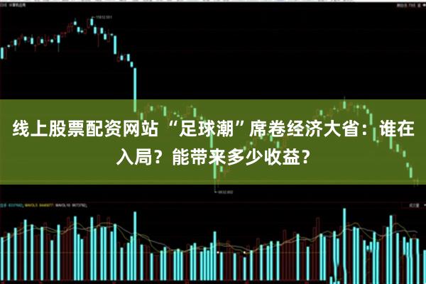 线上股票配资网站 “足球潮”席卷经济大省：谁在入局？能带来多少收益？