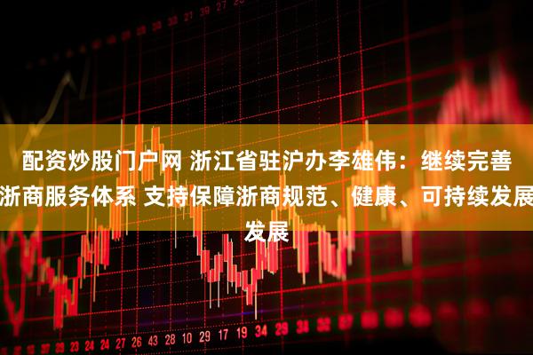 配资炒股门户网 浙江省驻沪办李雄伟：继续完善浙商服务体系 支持保障浙商规范、健康、可持续发展