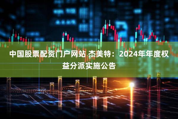 中国股票配资门户网站 杰美特：2024年年度权益分派实施公告