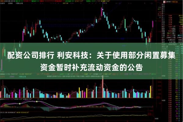 配资公司排行 利安科技：关于使用部分闲置募集资金暂时补充流动资金的公告