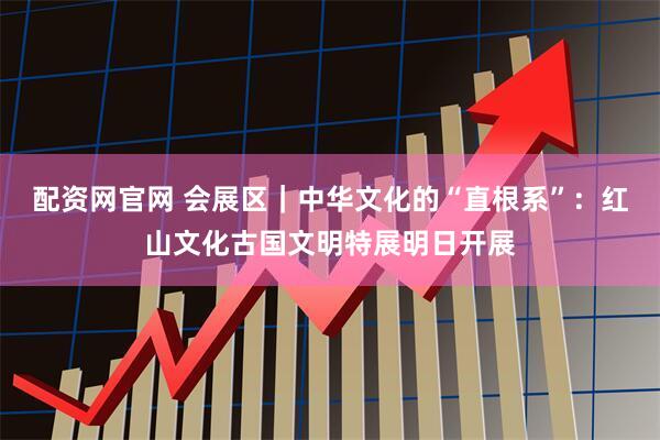 配资网官网 会展区｜中华文化的“直根系”：红山文化古国文明特展明日开展