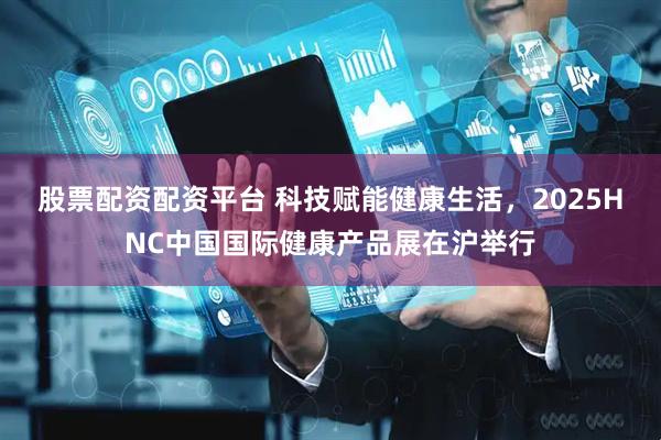 股票配资配资平台 科技赋能健康生活，2025HNC中国国际健康产品展在沪举行
