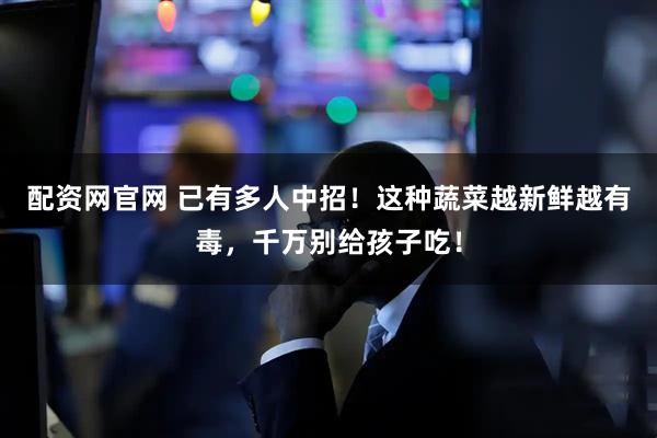 配资网官网 已有多人中招！这种蔬菜越新鲜越有毒，千万别给孩子吃！
