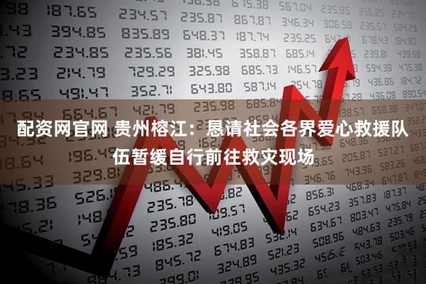 配资网官网 贵州榕江：恳请社会各界爱心救援队伍暂缓自行前往救灾现场