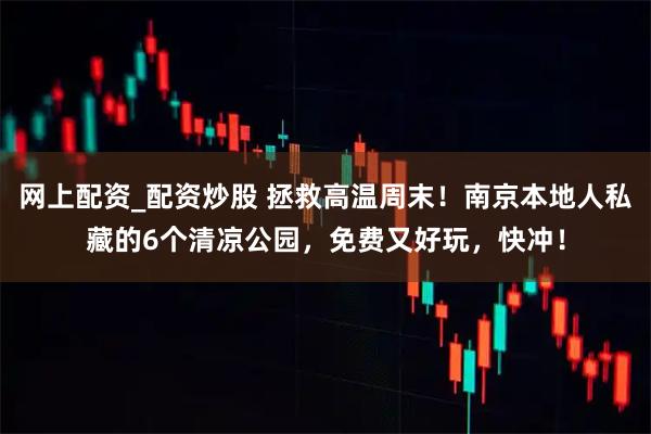 网上配资_配资炒股 拯救高温周末！南京本地人私藏的6个清凉公园，免费又好玩，快冲！