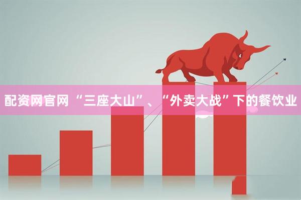 配资网官网 “三座大山”、“外卖大战”下的餐饮业