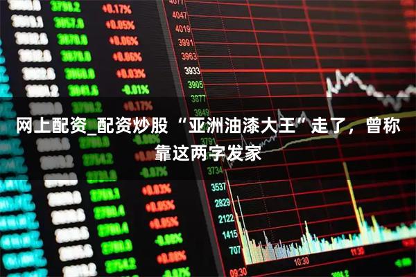 网上配资_配资炒股 “亚洲油漆大王”走了，曾称靠这两字发家