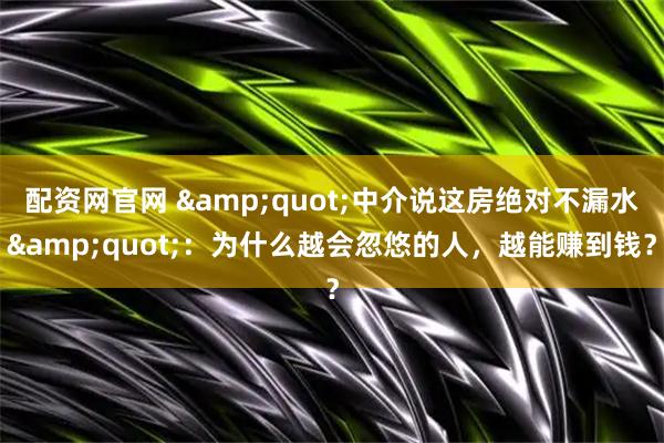 配资网官网 &quot;中介说这房绝对不漏水&quot;：为什么越会忽悠的人，越能赚到钱？