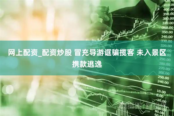 网上配资_配资炒股 冒充导游诓骗揽客 未入景区携款逃逸