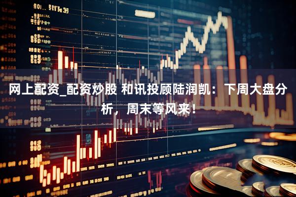 网上配资_配资炒股 和讯投顾陆润凯：下周大盘分析，周末等风来！