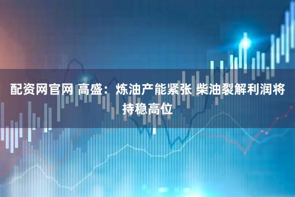 配资网官网 高盛：炼油产能紧张 柴油裂解利润将持稳高位