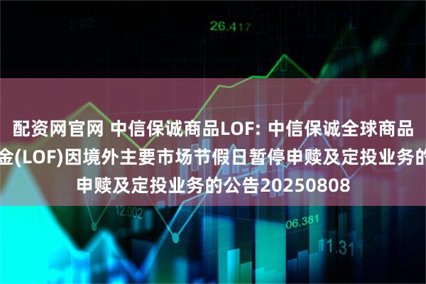 配资网官网 中信保诚商品LOF: 中信保诚全球商品主题证券投资基金(LOF)因境外主要市场节假日暂停申赎及定投业务的公告20250808