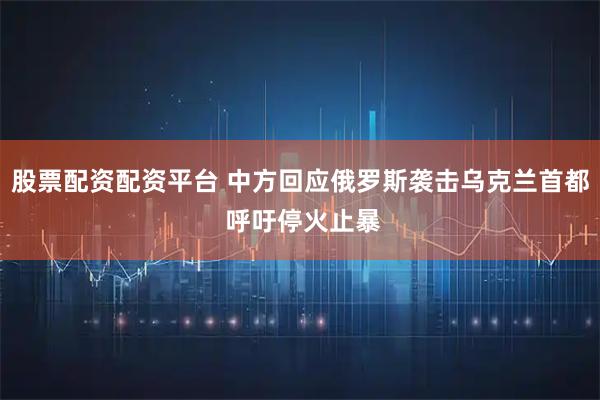 股票配资配资平台 中方回应俄罗斯袭击乌克兰首都 呼吁停火止暴