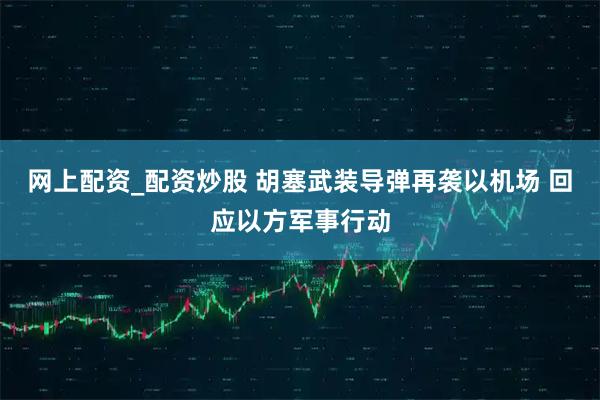 网上配资_配资炒股 胡塞武装导弹再袭以机场 回应以方军事行动