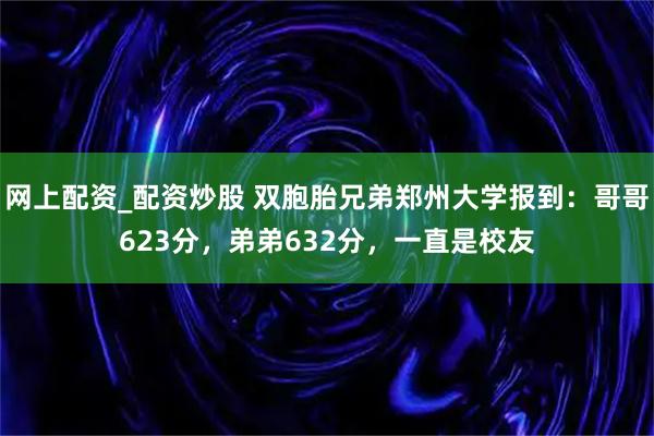 网上配资_配资炒股 双胞胎兄弟郑州大学报到：哥哥623分，弟弟632分，一直是校友