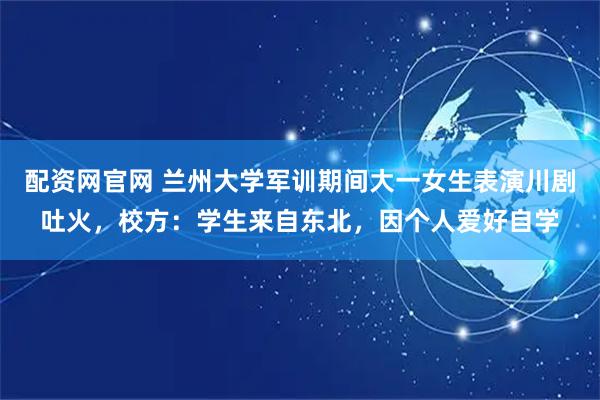 配资网官网 兰州大学军训期间大一女生表演川剧吐火，校方：学生来自东北，因个人爱好自学