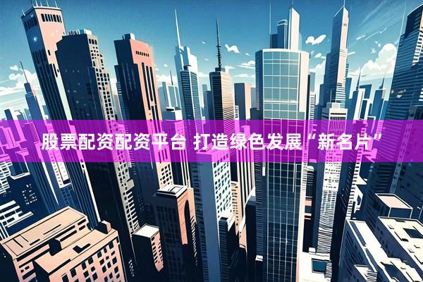 股票配资配资平台 打造绿色发展“新名片”