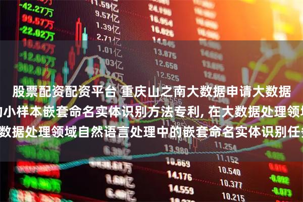 股票配资配资平台 重庆山之南大数据申请大数据中基于仿射特征融合的小样本嵌套命名实体识别方法专利, 在大数据处理领域自然语言处理中的嵌套命名实体识别任务上性能更好