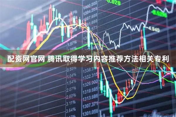 配资网官网 腾讯取得学习内容推荐方法相关专利