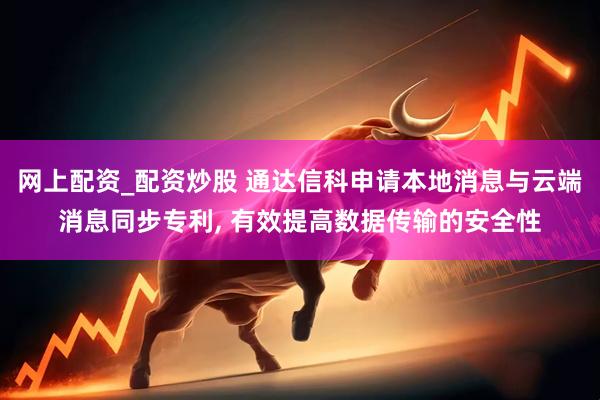 网上配资_配资炒股 通达信科申请本地消息与云端消息同步专利, 有效提高数据传输的安全性