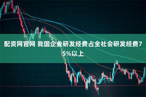 配资网官网 我国企业研发经费占全社会研发经费75%以上