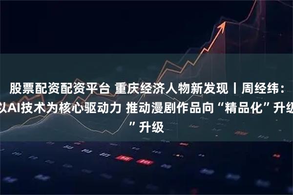 股票配资配资平台 重庆经济人物新发现丨周经纬：以AI技术为核心驱动力 推动漫剧作品向“精品化”升级