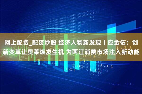 网上配资_配资炒股 经济人物新发现丨应金佑：创新变革让奥莱焕发生机 为两江消费市场注入新动能