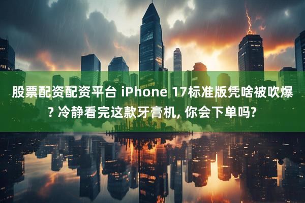 股票配资配资平台 iPhone 17标准版凭啥被吹爆? 冷静看完这款牙膏机, 你会下单吗?