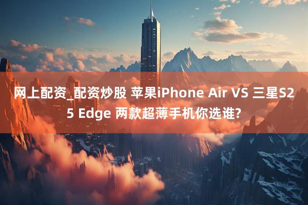 网上配资_配资炒股 苹果iPhone Air VS 三星S25 Edge 两款超薄手机你选谁?