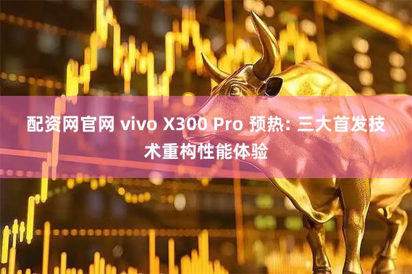配资网官网 vivo X300 Pro 预热: 三大首发技术重构性能体验