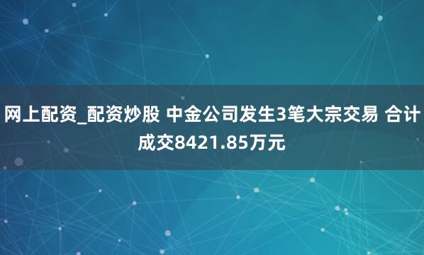 网上配资_配资炒股 中金公司发生3笔大宗交易 合计成交8421.85万元