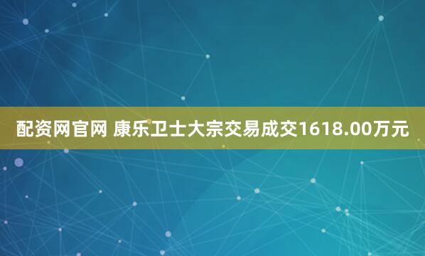 配资网官网 康乐卫士大宗交易成交1618.00万元