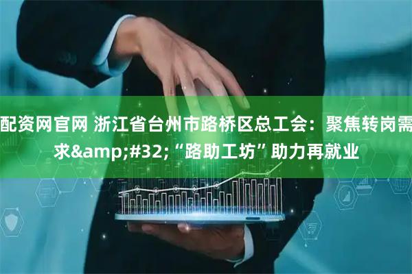 配资网官网 浙江省台州市路桥区总工会：聚焦转岗需求&#32;“路助工坊”助力再就业