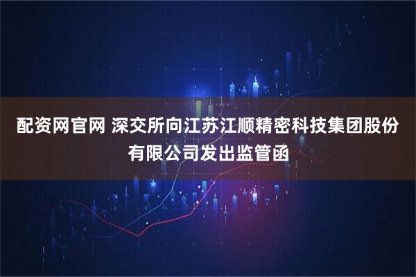 配资网官网 深交所向江苏江顺精密科技集团股份有限公司发出监管函