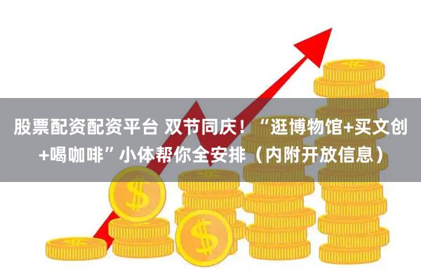 股票配资配资平台 双节同庆！“逛博物馆+买文创+喝咖啡”小体帮你全安排（内附开放信息）