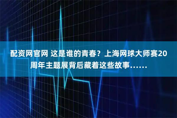 配资网官网 这是谁的青春？上海网球大师赛20周年主题展背后藏着这些故事……