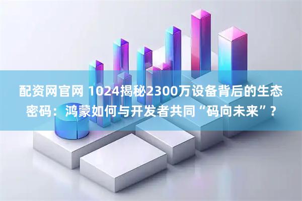 配资网官网 1024揭秘2300万设备背后的生态密码:鸿蒙如何与开发者共同“码向未来”?