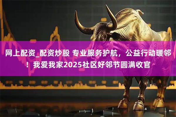 网上配资_配资炒股 专业服务护航,公益行动暖邻!我爱我家2025社区好邻节圆满收官