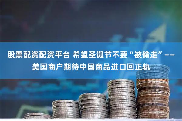 股票配资配资平台 希望圣诞节不要“被偷走”——美国商户期待中国商品进口回正轨