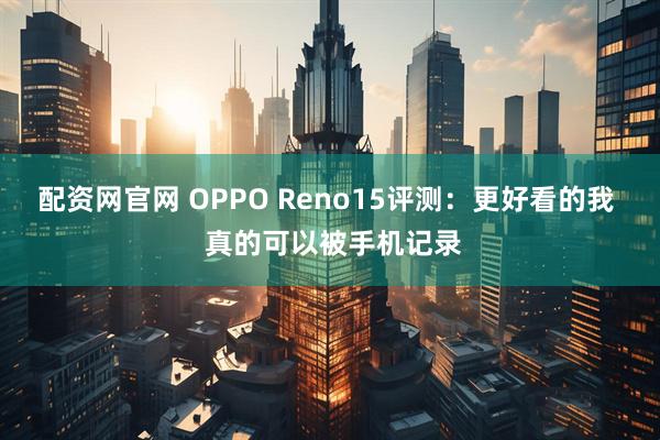 配资网官网 OPPO Reno15评测：更好看的我  真的可以被手机记录
