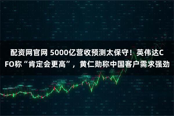 配资网官网 5000亿营收预测太保守！英伟达CFO称“肯定会更高”，黄仁勋称中国客户需求强劲