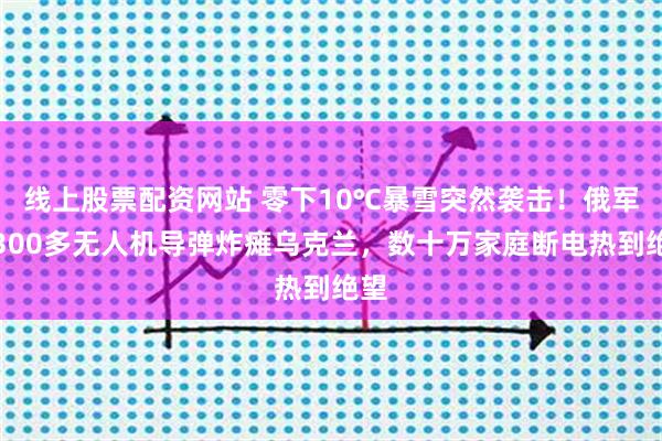 线上股票配资网站 零下10℃暴雪突然袭击！俄军用300多无人机导弹炸瘫乌克兰，数十万家庭断电热到绝望