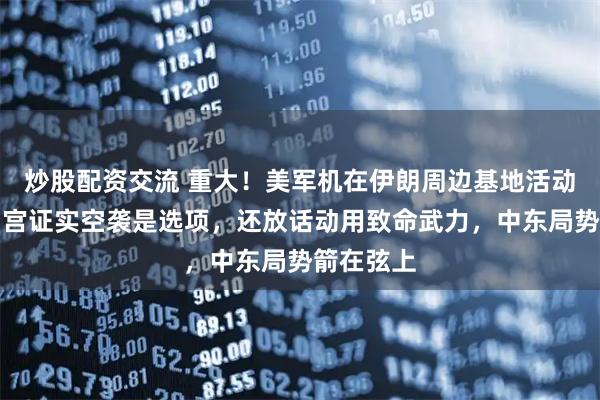 炒股配资交流 重大！美军机在伊朗周边基地活动骤增，白宫证实空袭是选项，还放话动用致命武力，中东局势箭在弦上